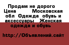 Продам не дорого › Цена ­ 500 - Московская обл. Одежда, обувь и аксессуары » Женская одежда и обувь   